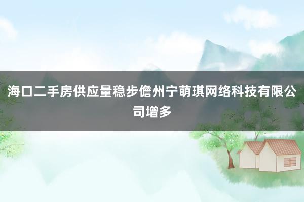 海口二手房供应量稳步儋州宁萌琪网络科技有限公司增多