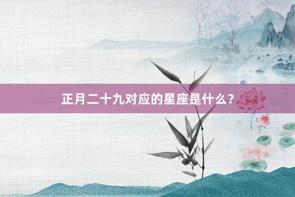 正月二十九对应的星座是什么？