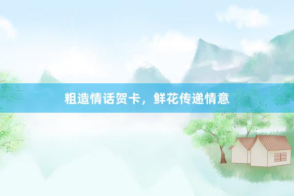 粗造情话贺卡，鲜花传递情意