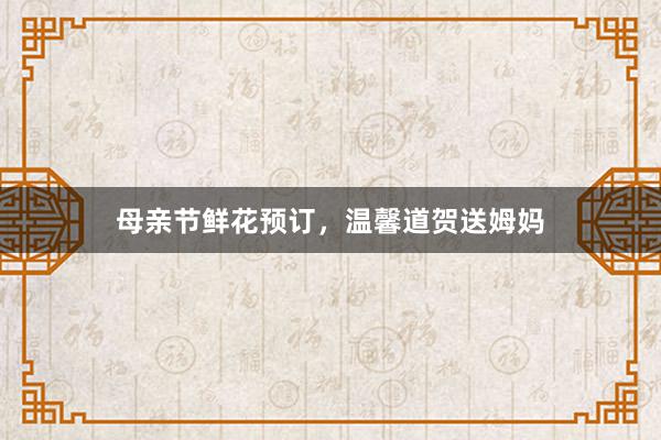 母亲节鲜花预订，温馨道贺送姆妈