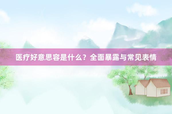 医疗好意思容是什么？全面暴露与常见表情