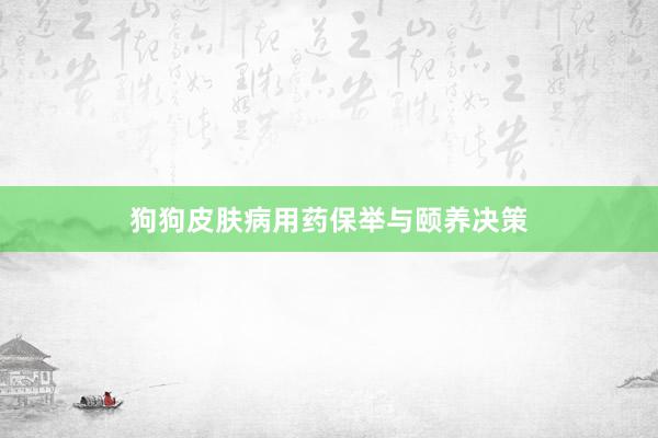 狗狗皮肤病用药保举与颐养决策