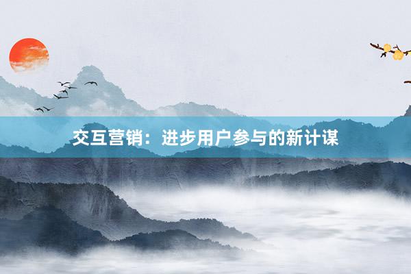 交互营销：进步用户参与的新计谋