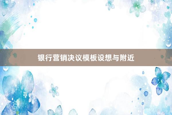 银行营销决议模板设想与附近